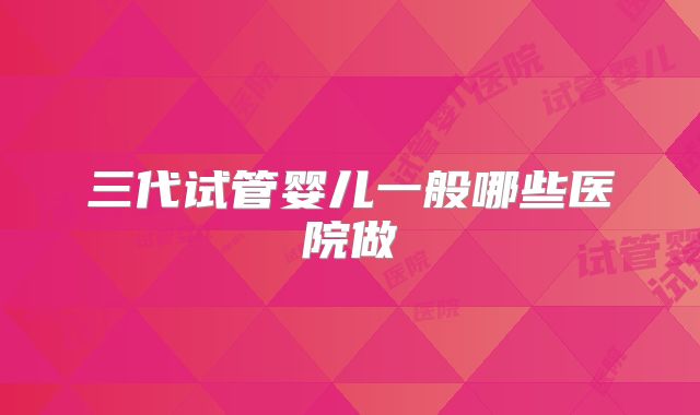 三代试管婴儿一般哪些医院做