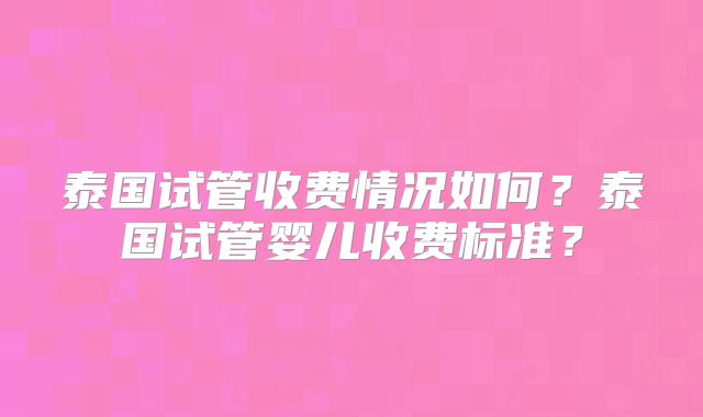 泰国试管收费情况如何？泰国试管婴儿收费标准？