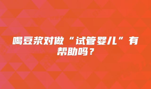 喝豆浆对做“试管婴儿”有帮助吗？