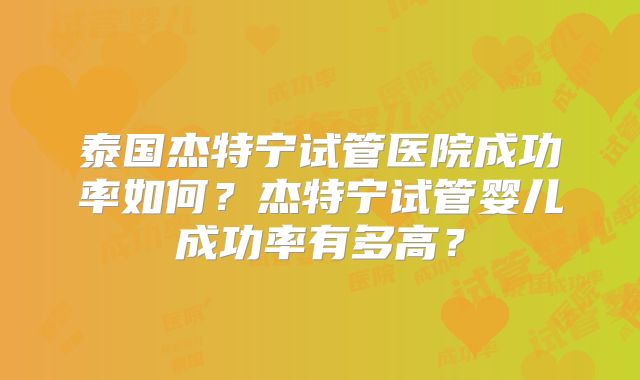 泰国杰特宁试管医院成功率如何？杰特宁试管婴儿成功率有多高？