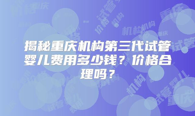 揭秘重庆机构第三代试管婴儿费用多少钱？价格合理吗？