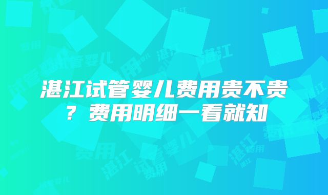 湛江试管婴儿费用贵不贵?费用明细一看就知