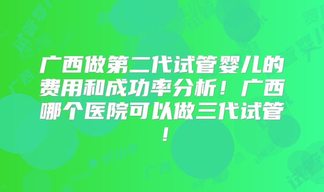 广西做第二代试管婴儿的费用和成功率分析！广西哪个医院可以做三代试管！