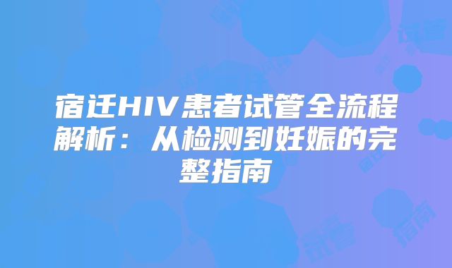 宿迁HIV患者试管全流程解析：从检测到妊娠的完整指南