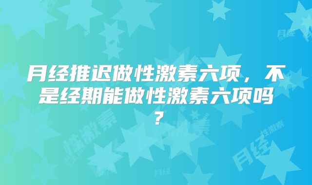 月经推迟做性激素六项，不是经期能做性激素六项吗？
