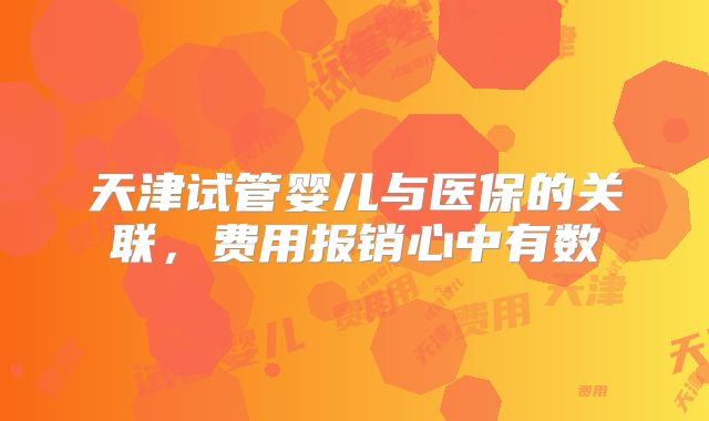 天津试管婴儿与医保的关联,费用报销心中有数
