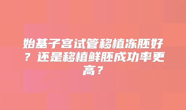 始基子宫试管移植冻胚好?还是移植鲜胚成功率更高?