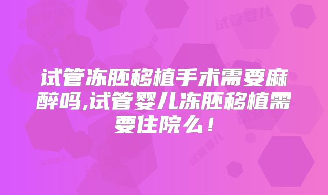 试管冻胚移植手术需要麻醉吗,试管婴儿冻胚移植需要住院么！