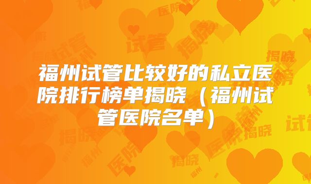福州试管比较好的私立医院排行榜单揭晓（福州试管医院名单）