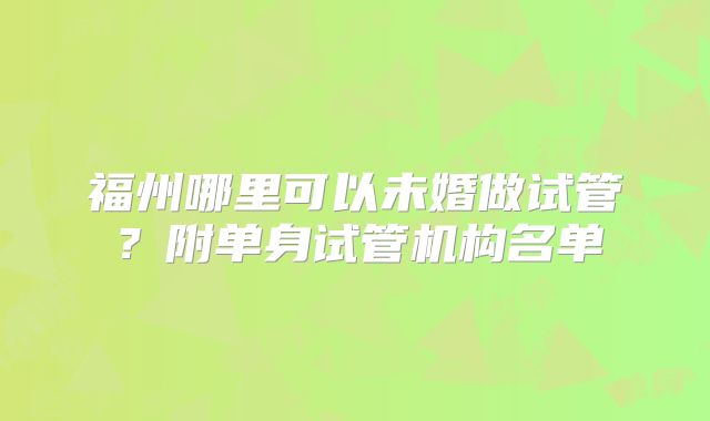福州哪里可以未婚做试管？附单身试管机构名单