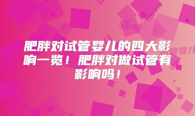 肥胖对试管婴儿的四大影响一览！肥胖对做试管有影响吗！