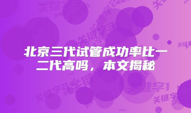 北京三代试管成功率比一二代高吗,本文揭秘