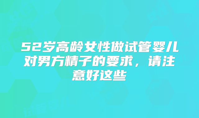 52岁高龄女性做试管婴儿对男方精子的要求，请注意好这些