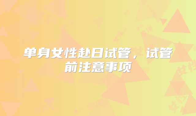单身女性赴日试管,试管前注意事项