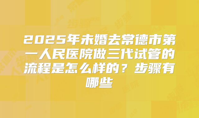 2025年未婚去常德市第一人民医院做三代试管的流程是怎么样的？步骤有哪些