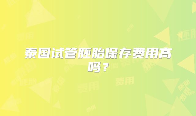 泰国试管胚胎保存费用高吗？