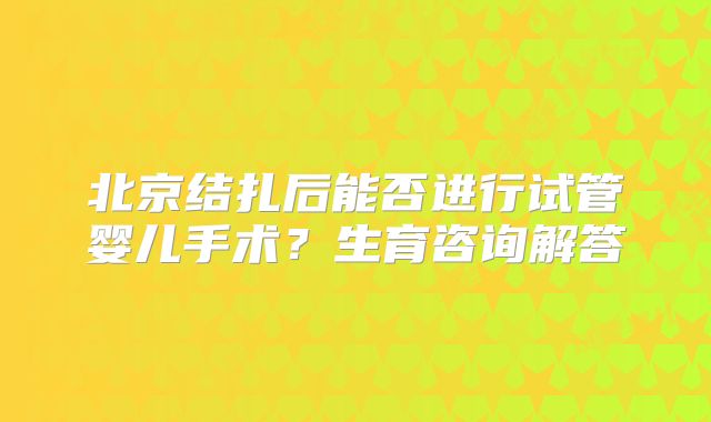 北京结扎后能否进行试管婴儿手术?生育咨询解答