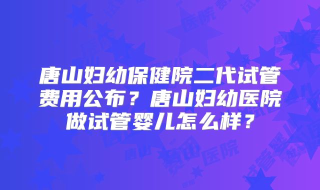 唐山妇幼保健院二代试管费用公布？唐山妇幼医院做试管婴儿怎么样？