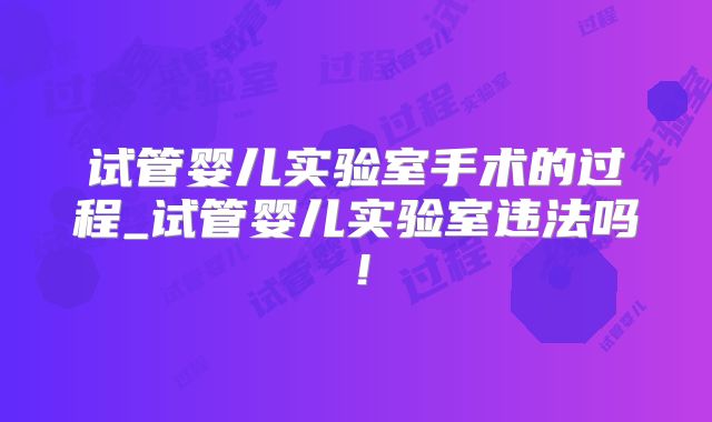 试管婴儿实验室手术的过程_试管婴儿实验室违法吗!