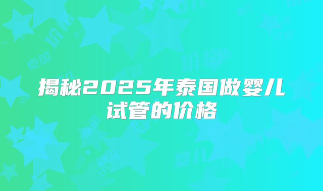 揭秘2025年泰国做婴儿试管的价格
