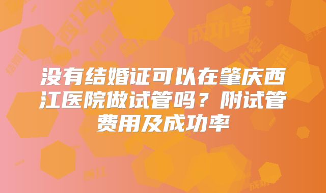 没有结婚证可以在肇庆西江医院做试管吗？附试管费用及成功率