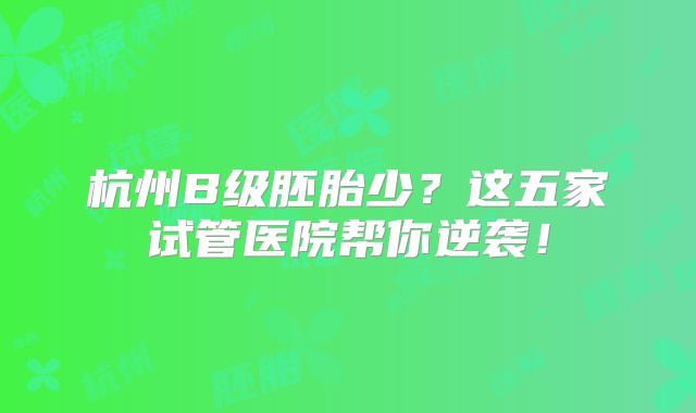 杭州B级胚胎少？这五家试管医院帮你逆袭！