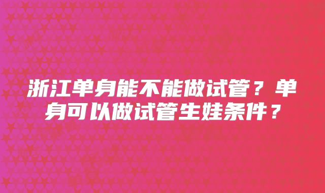 浙江单身能不能做试管？单身可以做试管生娃条件？