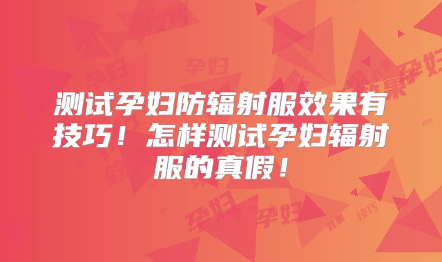 测试孕妇防辐射服效果有技巧！怎样测试孕妇辐射服的真假！