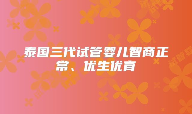 泰国三代试管婴儿智商正常、优生优育