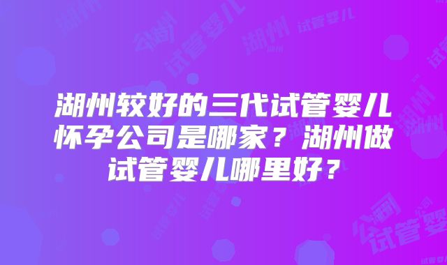 湖州较好的三代试管婴儿怀孕公司是哪家？湖州做试管婴儿哪里好？