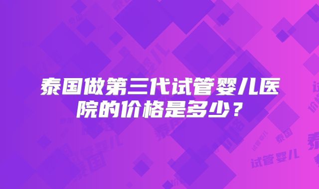 泰国做第三代试管婴儿医院的价格是多少？