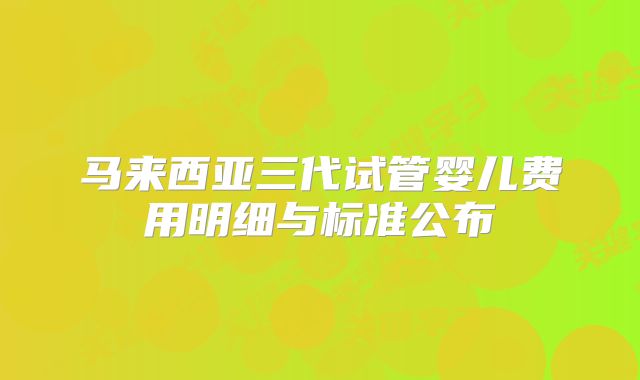 马来西亚三代试管婴儿费用明细与标准公布