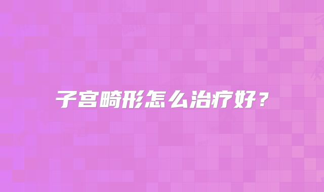 子宫畸形怎么治疗好？