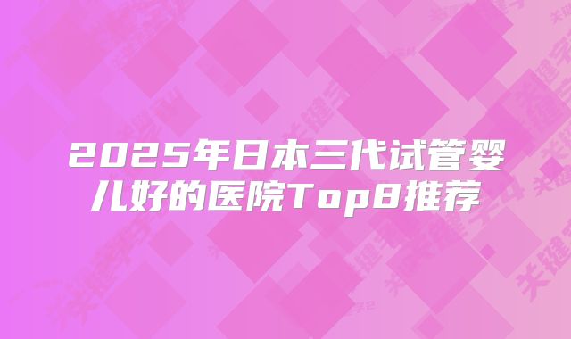 2025年日本三代试管婴儿好的医院Top8推荐