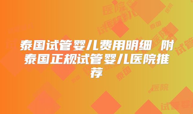 泰国试管婴儿费用明细 附泰国正规试管婴儿医院推荐