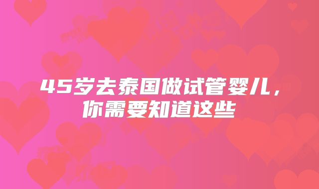 45岁去泰国做试管婴儿,你需要知道这些