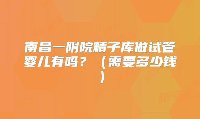 南昌一附院精子库做试管婴儿有吗？（需要多少钱）