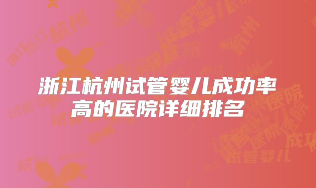 浙江杭州试管婴儿成功率高的医院详细排名