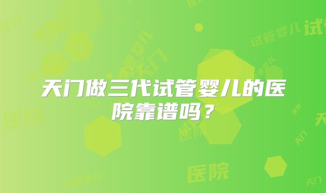 天门做三代试管婴儿的医院靠谱吗?