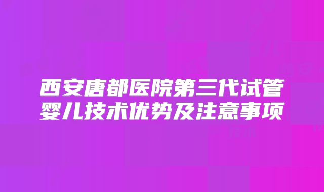 西安唐都医院第三代试管婴儿技术优势及注意事项