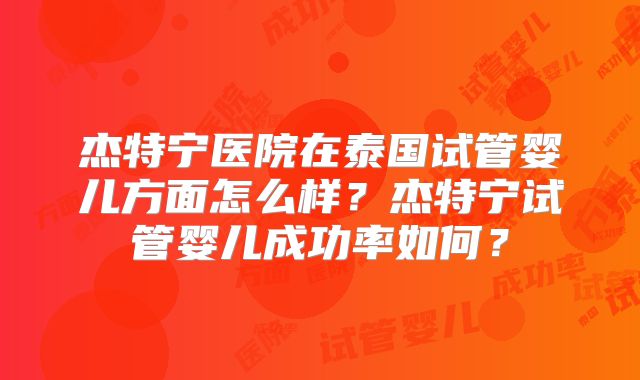 杰特宁医院在泰国试管婴儿方面怎么样？杰特宁试管婴儿成功率如何？