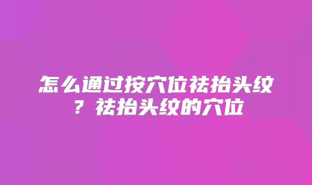 怎么通过按穴位祛抬头纹？祛抬头纹的穴位