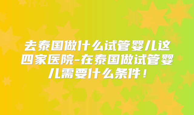 去泰国做什么试管婴儿这四家医院-在泰国做试管婴儿需要什么条件！