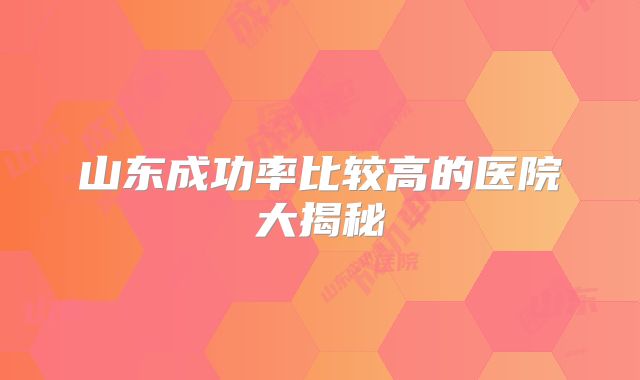 山东成功率比较高的医院大揭秘