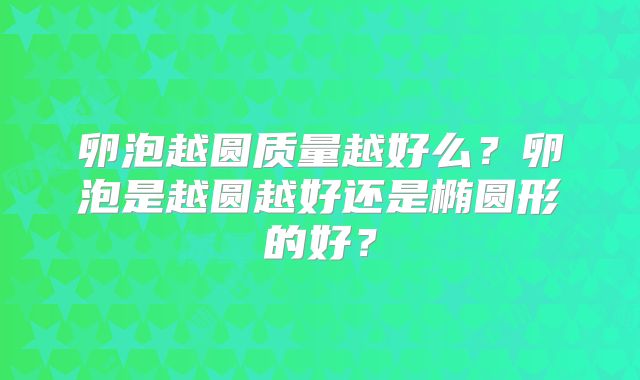 卵泡越圆质量越好么?卵泡是越圆越好还是椭圆形的好?