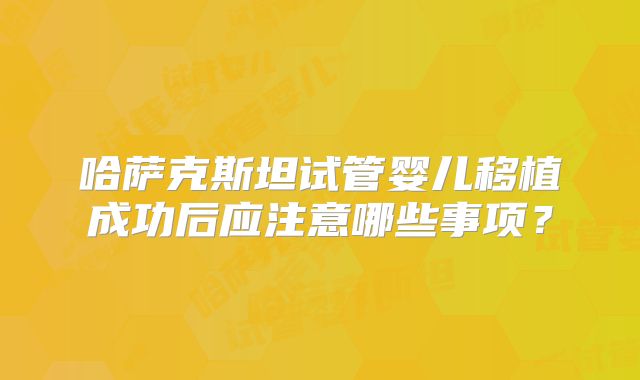 哈萨克斯坦试管婴儿移植成功后应注意哪些事项？