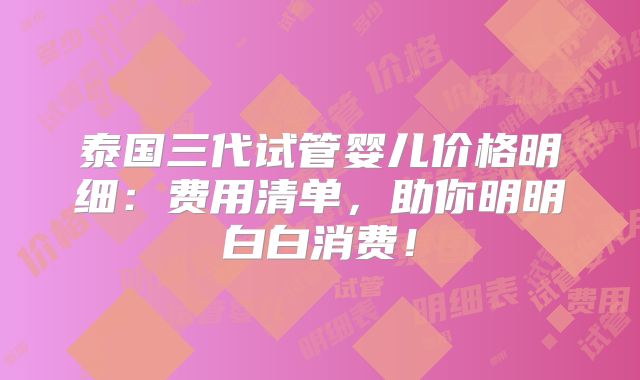 泰国三代试管婴儿价格明细:费用清单,助你明明白白消费!