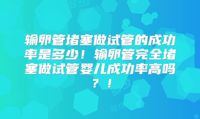 输卵管堵塞做试管的成功率是多少！输卵管完全堵塞做试管婴儿成功率高吗？！