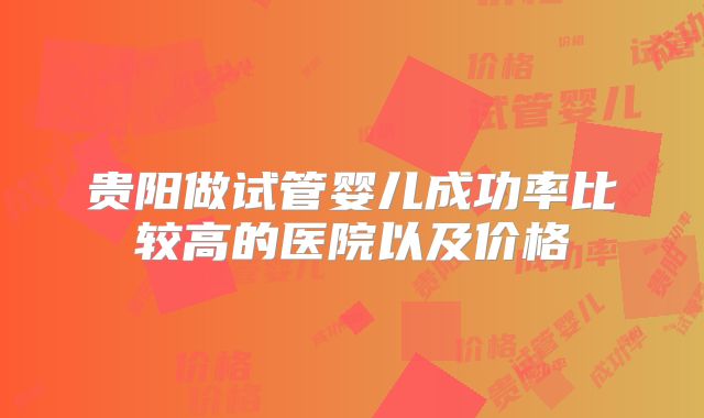 贵阳做试管婴儿成功率比较高的医院以及价格