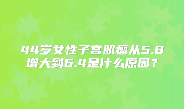 44岁女性子宫肌瘤从5.8增大到6.4是什么原因？